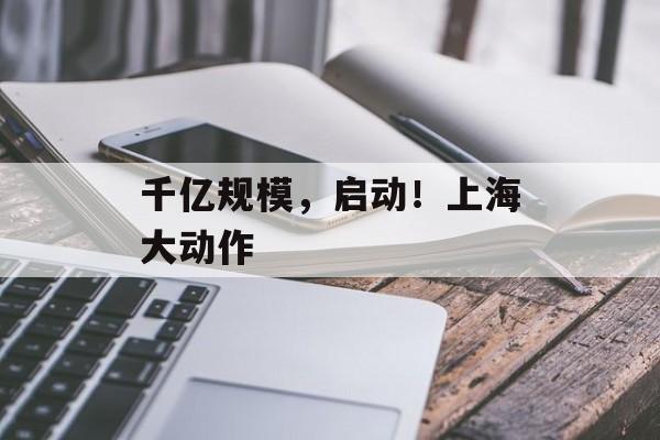 千亿规模，启动！上海大动作