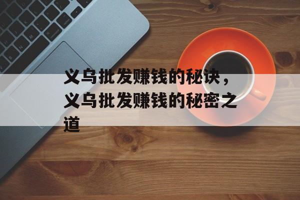 义乌批发赚钱的秘诀,义乌批发赚钱的秘密之道 义乌批发赚钱的秘诀,义乌批发赚钱的秘密之道