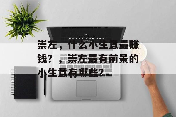 崇左,什么小生意最赚钱?,崇左最有前景的小生意有哪些? 崇左,什么小生意最赚钱?,崇左最有前景的小生意有哪些?