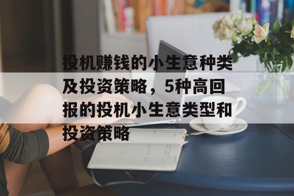投机赚钱的小生意种类及投资策略,5种高回报的投机小生意类型和投资策略 投机赚钱的小生意种类及投资策略,5种高回报的投机小生意类型和投资策略