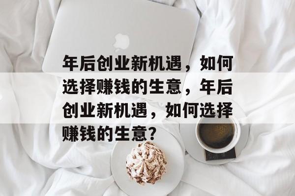 年后创业新机遇,如何选择赚钱的生意,年后创业新机遇,如何选择赚钱的生意? 年后创业新机遇,如何选择赚钱的生意,年后创业新机遇,如何选择赚钱的生意?
