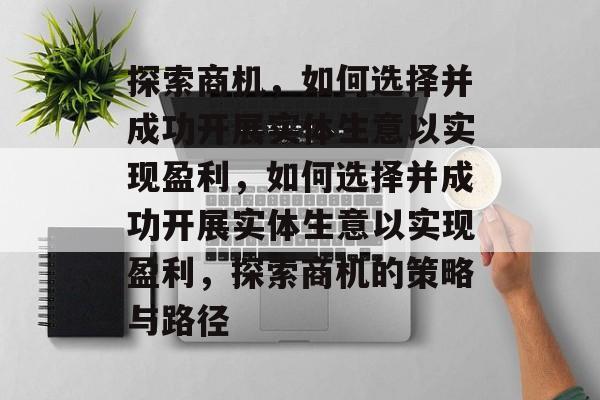 探索商机,如何选择并成功开展实体生意以实现盈利,如何选择并成功开展实体生意以实现盈利,探索商机的策略与路径 探索商机,如何选择并成功开展实体生意以实现盈利,如何选择并成功开展实体生意以实现盈利,探索商机的策略与路径