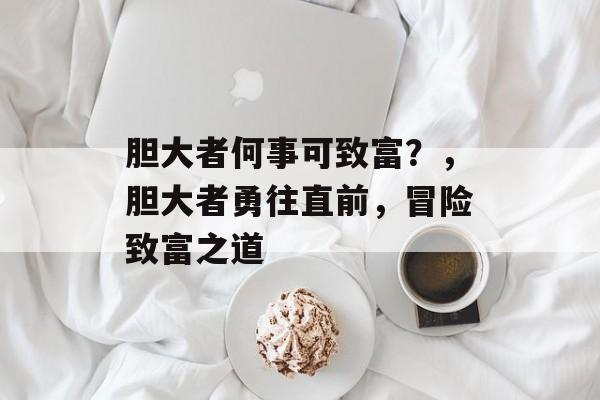 胆大者何事可致富?,胆大者勇往直前,冒险致富之道 胆大者何事可致富?,胆大者勇往直前,冒险致富之道