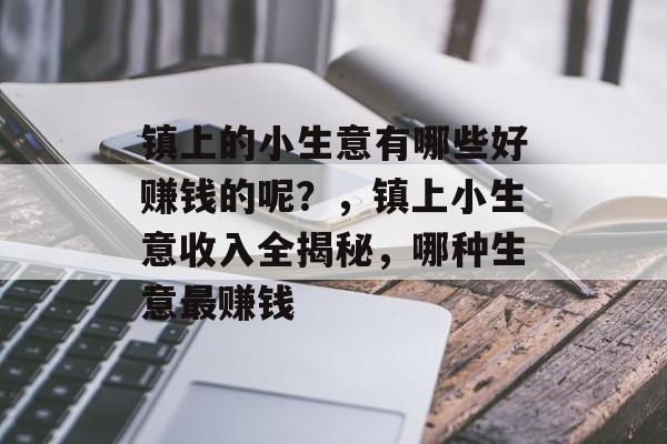 镇上的小生意有哪些好赚钱的呢?,镇上小生意收入全揭秘,哪种生意最赚钱 镇上的小生意有哪些好赚钱的呢?,镇上小生意收入全揭秘,哪种生意最赚钱