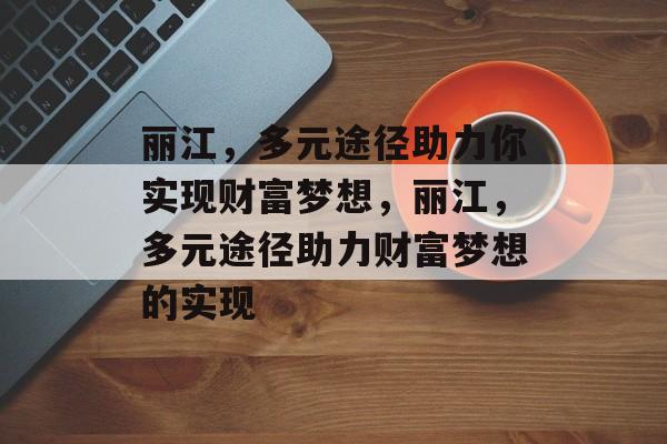 丽江,多元途径助力你实现财富梦想,丽江,多元途径助力财富梦想的实现 丽江,多元途径助力你实现财富梦想,丽江,多元途径助力财富梦想的实现