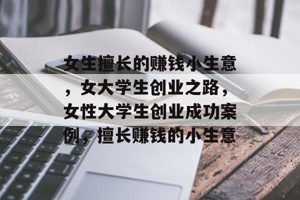 女生擅长的赚钱小生意,女大学生创业之路,女性大学生创业成功案例,擅长赚钱的小生意 女生擅长的赚钱小生意,女大学生创业之路,女性大学生创业成功案例,擅长赚钱的小生意