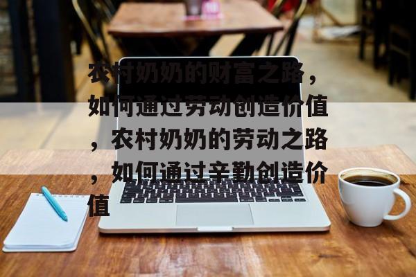 农村奶奶的财富之路,如何通过劳动创造价值,农村奶奶的劳动之路,如何通过辛勤创造价值 农村奶奶的财富之路,如何通过劳动创造价值,农村奶奶的劳动之路,如何通过辛勤创造价值