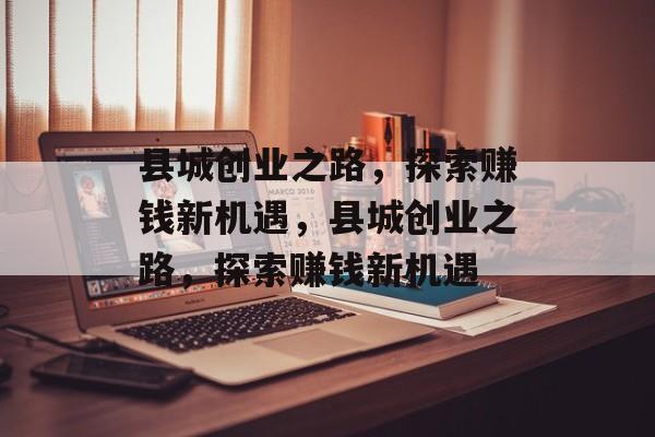 县城创业之路,探索赚钱新机遇,县城创业之路,探索赚钱新机遇 县城创业之路,探索赚钱新机遇,县城创业之路,探索赚钱新机遇