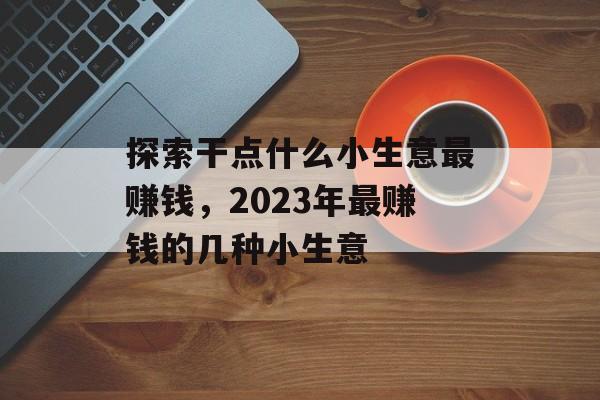 探索干点什么小生意最赚钱,2023年最赚钱的几种小生意 探索干点什么小生意最赚钱,2023年最赚钱的几种小生意