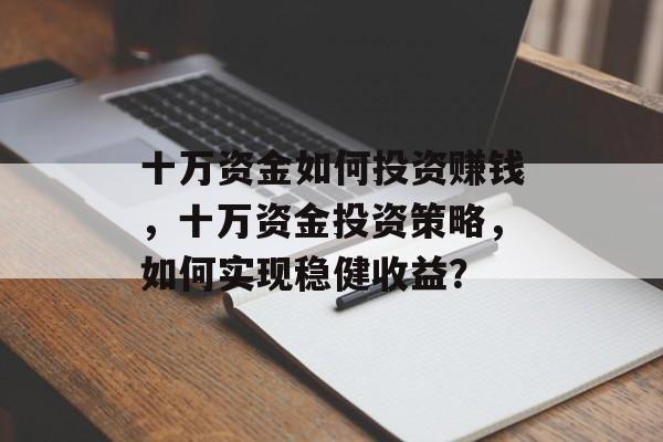 十万资金如何投资赚钱,十万资金投资策略,如何实现稳健收益? 十万资金如何投资赚钱,十万资金投资策略,如何实现稳健收益?