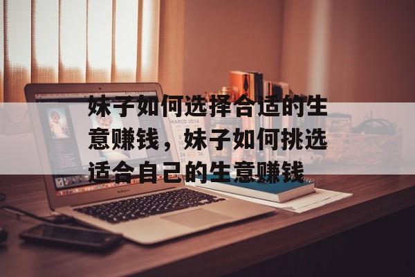 妹子如何选择合适的生意赚钱,妹子如何挑选适合自己的生意赚钱 妹子如何选择合适的生意赚钱,妹子如何挑选适合自己的生意赚钱