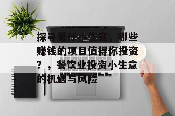 探寻餐厅小生意,哪些赚钱的项目值得你投资?,餐饮业投资小生意的机遇与风险 探寻餐厅小生意,哪些赚钱的项目值得你投资?,餐饮业投资小生意的机遇与风险