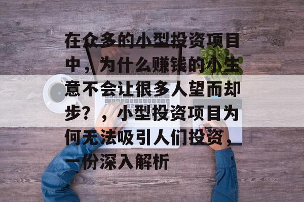在众多的小型投资项目中,为什么赚钱的小生意不会让很多人望而却步?,小型投资项目为何无法吸引人们投资,一份深入解析 在众多的小型投资项目中,为什么赚钱的小生意不会让很多人望而却步?,小型投资项目为何无法吸引人们投资,一份深入解析