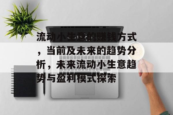 流动小生意的赚钱方式,当前及未来的趋势分析,未来流动小生意趋势与盈利模式探索 流动小生意的赚钱方式,当前及未来的趋势分析,未来流动小生意趋势与盈利模式探索