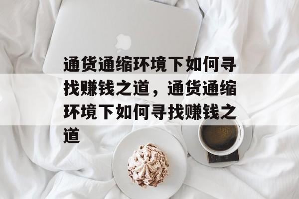 通货通缩环境下如何寻找赚钱之道,通货通缩环境下如何寻找赚钱之道 通货通缩环境下如何寻找赚钱之道,通货通缩环境下如何寻找赚钱之道