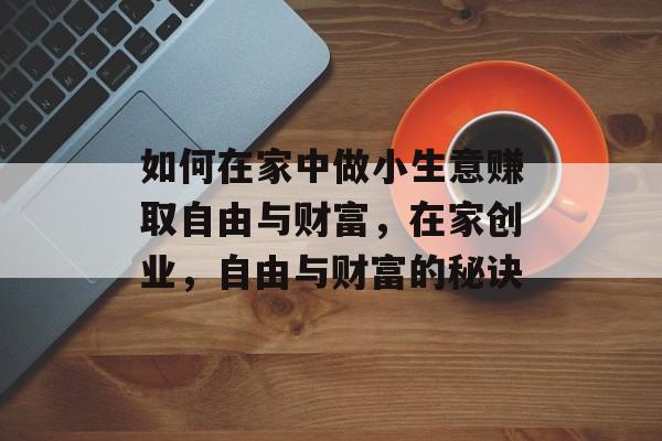 如何在家中做小生意赚取自由与财富,在家创业,自由与财富的秘诀 如何在家中做小生意赚取自由与财富,在家创业,自由与财富的秘诀