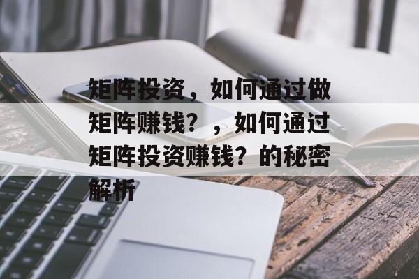 矩阵投资,如何通过做矩阵赚钱?,如何通过矩阵投资赚钱?的秘密解析 矩阵投资,如何通过做矩阵赚钱?,如何通过矩阵投资赚钱?的秘密解析