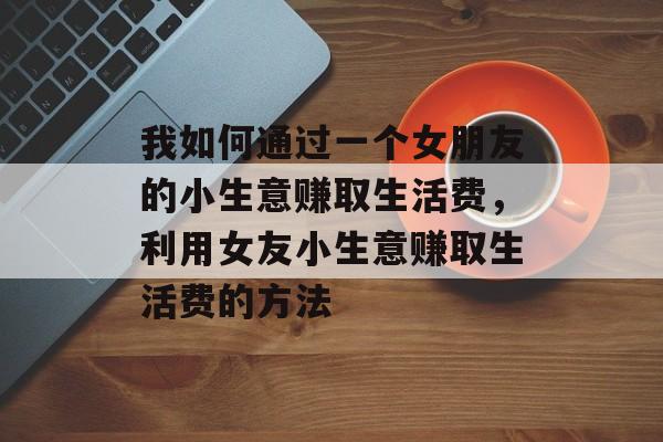 我如何通过一个女朋友的小生意赚取生活费，利用女友小生意赚取生活费的方法