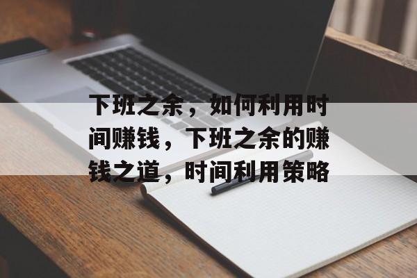下班之余,如何利用时间赚钱,下班之余的赚钱之道,时间利用策略 下班之余,如何利用时间赚钱,下班之余的赚钱之道,时间利用策略