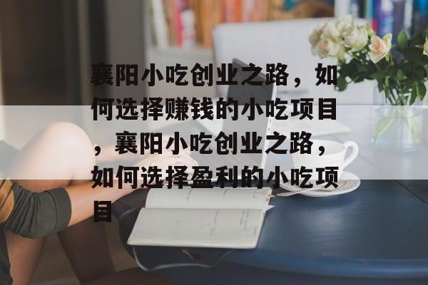 襄阳小吃创业之路,如何选择赚钱的小吃项目,襄阳小吃创业之路,如何选择盈利的小吃项目 襄阳小吃创业之路,如何选择赚钱的小吃项目,襄阳小吃创业之路,如何选择盈利的小吃项目