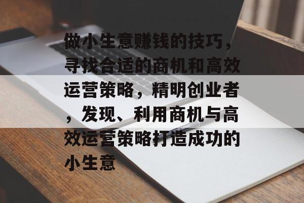 做小生意赚钱的技巧,寻找合适的商机和高效运营策略,精明创业者,发现、利用商机与高效运营策略打造成功的小生意 做小生意赚钱的技巧,寻找合适的商机和高效运营策略,精明创业者,发现、利用商机与高效运营策略打造成功的小生意