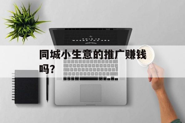 同城小生意的推广赚钱吗? 同城小生意的推广赚钱吗?