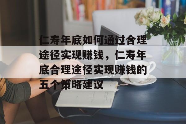 仁寿年底如何通过合理途径实现赚钱,仁寿年底合理途径实现赚钱的五个策略建议 仁寿年底如何通过合理途径实现赚钱,仁寿年底合理途径实现赚钱的五个策略建议