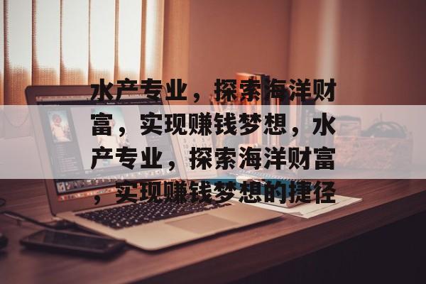 水产专业,探索海洋财富,实现赚钱梦想,水产专业,探索海洋财富,实现赚钱梦想的捷径 水产专业,探索海洋财富,实现赚钱梦想,水产专业,探索海洋财富,实现赚钱梦想的捷径