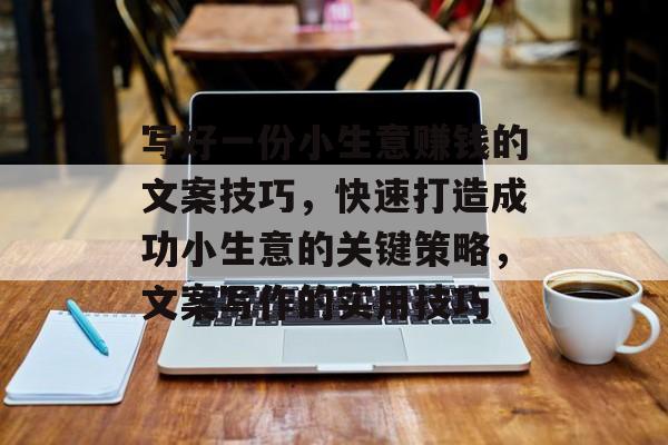 写好一份小生意赚钱的文案技巧,快速打造成功小生意的关键策略,文案写作的实用技巧 写好一份小生意赚钱的文案技巧,快速打造成功小生意的关键策略,文案写作的实用技巧