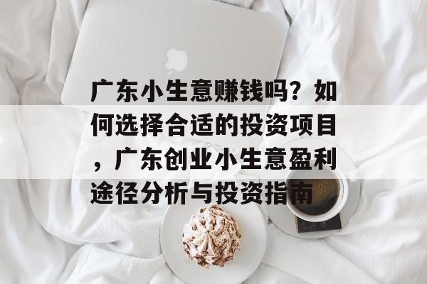 广东小生意赚钱吗?如何选择合适的投资项目,广东创业小生意盈利途径分析与投资指南 广东小生意赚钱吗?如何选择合适的投资项目,广东创业小生意盈利途径分析与投资指南