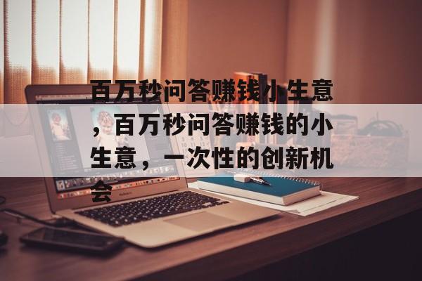 百万秒问答赚钱小生意,百万秒问答赚钱的小生意,一次性的创新机会 百万秒问答赚钱小生意,百万秒问答赚钱的小生意,一次性的创新机会
