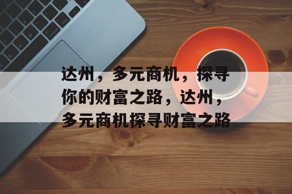 达州,多元商机,探寻你的财富之路,达州,多元商机探寻财富之路 达州,多元商机,探寻你的财富之路,达州,多元商机探寻财富之路