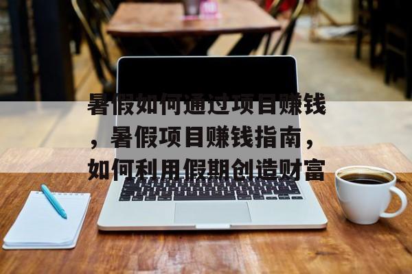 暑假如何通过项目赚钱,暑假项目赚钱指南,如何利用假期创造财富 暑假如何通过项目赚钱,暑假项目赚钱指南,如何利用假期创造财富