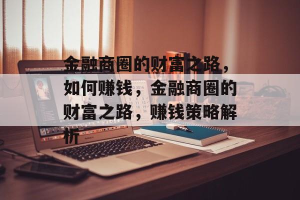 金融商圈的财富之路,如何赚钱,金融商圈的财富之路,赚钱策略解析 金融商圈的财富之路,如何赚钱,金融商圈的财富之路,赚钱策略解析