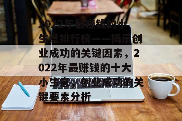 2022年最赚钱的小生意排行榜——揭示创业成功的关键因素,2022年最赚钱的十大小生意,创业成功的关键要素分析 2022年最赚钱的小生意排行榜——揭示创业成功的关键因素,2022年最赚钱的十大小生意,创业成功的关键要素分析