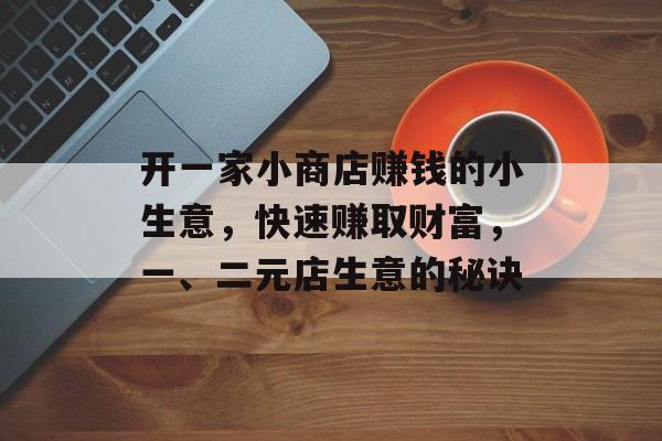 开一家小商店赚钱的小生意,快速赚取财富,一、二元店生意的秘诀 开一家小商店赚钱的小生意,快速赚取财富,一、二元店生意的秘诀