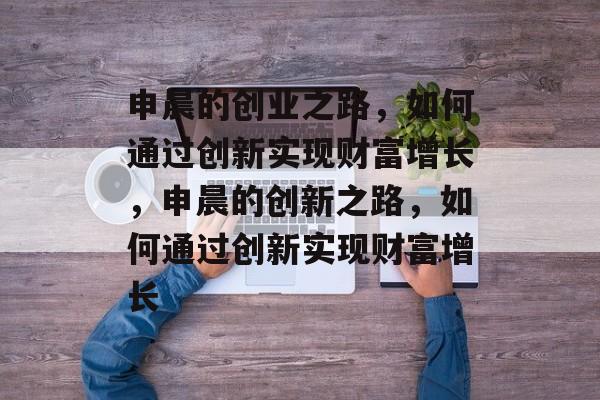 申晨的创业之路,如何通过创新实现财富增长,申晨的创新之路,如何通过创新实现财富增长 申晨的创业之路,如何通过创新实现财富增长,申晨的创新之路,如何通过创新实现财富增长