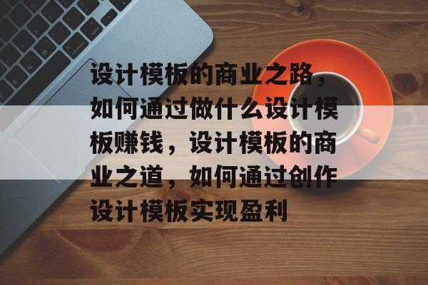 设计模板的商业之路,如何通过做什么设计模板赚钱,设计模板的商业之道,如何通过创作设计模板实现盈利 设计模板的商业之路,如何通过做什么设计模板赚钱,设计模板的商业之道,如何通过创作设计模板实现盈利