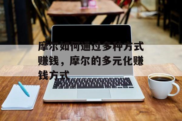摩尔如何通过多种方式赚钱,摩尔的多元化赚钱方式 摩尔如何通过多种方式赚钱,摩尔的多元化赚钱方式