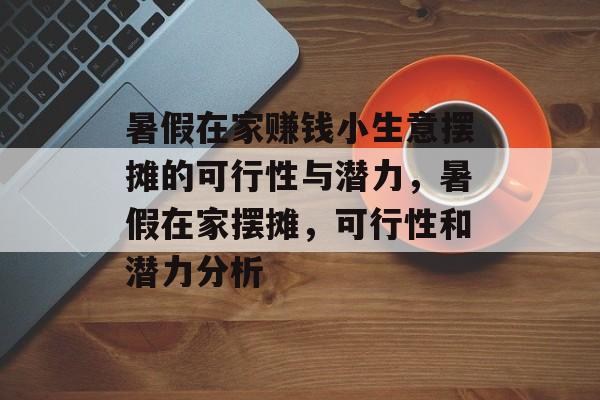 暑假在家赚钱小生意摆摊的可行性与潜力,暑假在家摆摊,可行性和潜力分析 暑假在家赚钱小生意摆摊的可行性与潜力,暑假在家摆摊,可行性和潜力分析