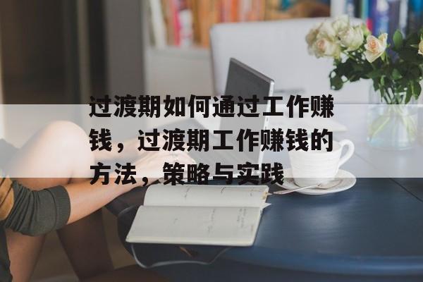 过渡期如何通过工作赚钱,过渡期工作赚钱的方法,策略与实践 过渡期如何通过工作赚钱,过渡期工作赚钱的方法,策略与实践