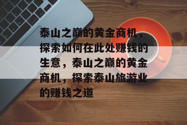 泰山之巅的黄金商机,探索如何在此处赚钱的生意,泰山之巅的黄金商机,探索泰山旅游业的赚钱之道 泰山之巅的黄金商机,探索如何在此处赚钱的生意,泰山之巅的黄金商机,探索泰山旅游业的赚钱之道