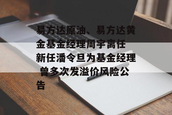 易方达原油、易方达黄金基金经理周宇离任 新任潘令旦为基金经理 曾多次发溢价风险公告 易方达原油、易方达黄金基金经理周宇离任 新任潘令旦为基金经理 曾多次发溢价风险公告