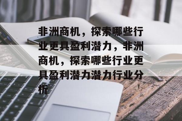 非洲商机,探索哪些行业更具盈利潜力,非洲商机,探索哪些行业更具盈利潜力潜力行业分析 非洲商机,探索哪些行业更具盈利潜力,非洲商机,探索哪些行业更具盈利潜力潜力行业分析
