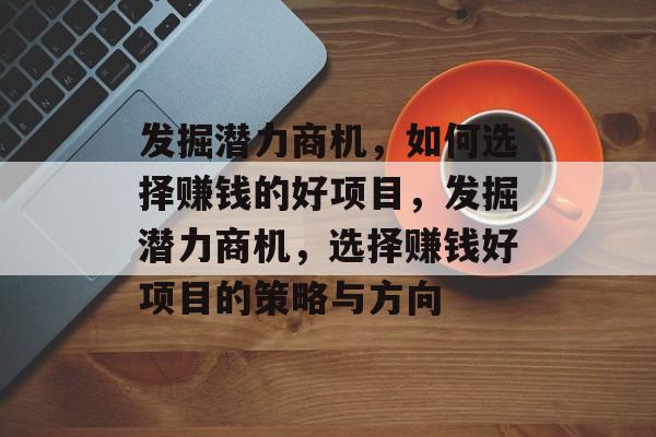 发掘潜力商机,如何选择赚钱的好项目,发掘潜力商机,选择赚钱好项目的策略与方向 发掘潜力商机,如何选择赚钱的好项目,发掘潜力商机,选择赚钱好项目的策略与方向
