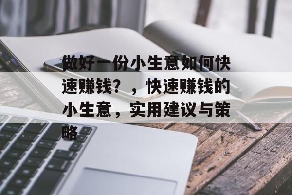 做好一份小生意如何快速赚钱?,快速赚钱的小生意,实用建议与策略 做好一份小生意如何快速赚钱?,快速赚钱的小生意,实用建议与策略