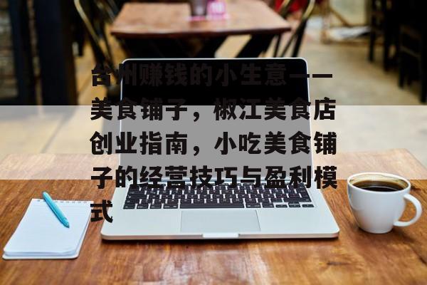 台州赚钱的小生意——美食铺子,椒江美食店创业指南,小吃美食铺子的经营技巧与盈利模式 台州赚钱的小生意——美食铺子,椒江美食店创业指南,小吃美食铺子的经营技巧与盈利模式