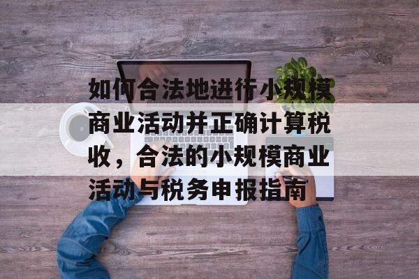 如何合法地进行小规模商业活动并正确计算税收,合法的小规模商业活动与税务申报指南 如何合法地进行小规模商业活动并正确计算税收,合法的小规模商业活动与税务申报指南