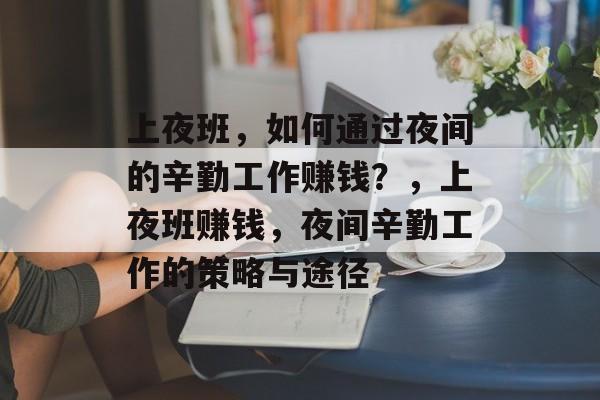 上夜班,如何通过夜间的辛勤工作赚钱?,上夜班赚钱,夜间辛勤工作的策略与途径 上夜班,如何通过夜间的辛勤工作赚钱?,上夜班赚钱,夜间辛勤工作的策略与途径