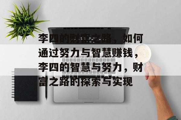李四的财富之路,如何通过努力与智慧赚钱,李四的智慧与努力,财富之路的探索与实现 李四的财富之路,如何通过努力与智慧赚钱,李四的智慧与努力,财富之路的探索与实现